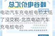 电动汽车充电桩电价太低了没交税-北京电动汽车充电桩电价