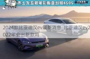 2024款比亚迪汉ev最新消息_比亚迪汉ev2022年会出新款吗