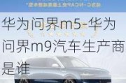 华为问界m5-华为问界m9汽车生产商是谁