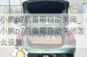 小鹏p7后备箱自动关闭_小鹏p7后备箱自动关闭怎么设置