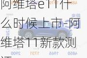 阿维塔e11什么时候上市-阿维塔11新款测评