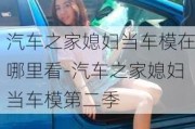 汽车之家媳妇当车模在哪里看-汽车之家媳妇当车模第二季