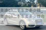 奥迪q3二手车卖多少钱_奥迪q3二手车卖多少钱合适