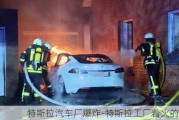 特斯拉汽车厂爆炸-特斯拉工厂着火的原因