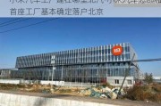 小米汽车工厂建在哪里北汽-小米汽车总部和首座工厂基本确定落户北京