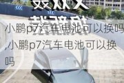 小鹏p7汽车电池可以换吗,小鹏p7汽车电池可以换吗