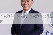 长安汽车叶沛新闻-长安汽车公司新闻