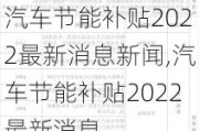 汽车节能补贴2022最新消息新闻,汽车节能补贴2022最新消息