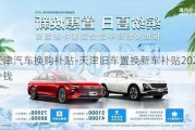 天津汽车换购补贴-天津旧车置换新车补贴2021多少钱