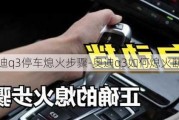 奥迪q3停车熄火步骤-奥迪q3如何熄火断电