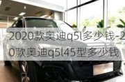 2020款奥迪q5l多少钱-20款奥迪q5l45型多少钱