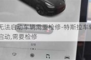 特斯拉无法启动车辆需要检修-特斯拉车辆可能无法重新启动,需要检修