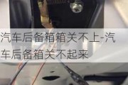 汽车后备箱箱关不上-汽车后备箱关不起来