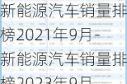 新能源汽车销量排行榜2021年9月-新能源汽车销量排行榜2023年9月