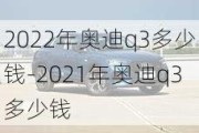 2022年奥迪q3多少钱-2021年奥迪q3多少钱