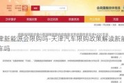 天津新能源会限购吗-天津汽车限购政策解读新能源汽车吗