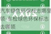 汽车绿色环保标志哪里领-车检绿色环保标志去哪领