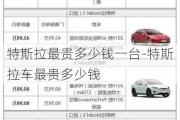 特斯拉最贵多少钱一台-特斯拉车最贵多少钱