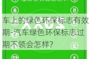 车上的绿色环保标志有效期-汽车绿色环保标志过期不领会怎样?