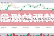 2024年特斯拉股票会涨吗-2024年特斯拉股票