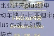 比亚迪宋plus纯电动车缺点-比亚迪宋plus ev纯电动版缺点