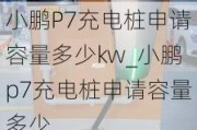 小鹏P7充电桩申请容量多少kw_小鹏p7充电桩申请容量多少