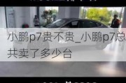 小鹏p7贵不贵_小鹏p7总共卖了多少台