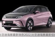 比亚迪海豚最新消息2022,比亚迪海豚最新信息