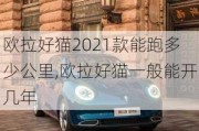 欧拉好猫2021款能跑多少公里,欧拉好猫一般能开几年