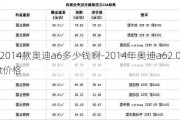 2014款奥迪a6多少钱啊-2014年奥迪a62.0t价格