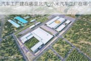 小米汽车工厂建在哪里北汽_小米汽车工厂在哪个城市