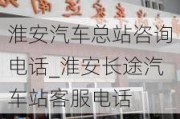 淮安汽车总站咨询电话_淮安长途汽车站客服电话