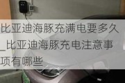 比亚迪海豚充满电要多久_比亚迪海豚充电注意事项有哪些