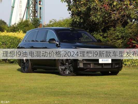 理想l9油电混动价格,2024理想l9新款车型发布