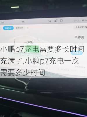 小鹏p7充电需要多长时间充满了,小鹏p7充电一次需要多少时间