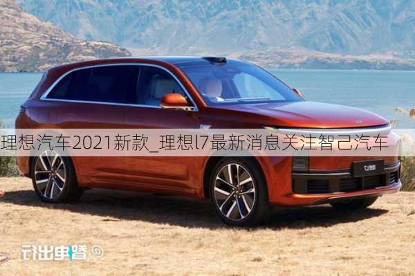 理想汽车2021新款_理想l7最新消息关注智己汽车