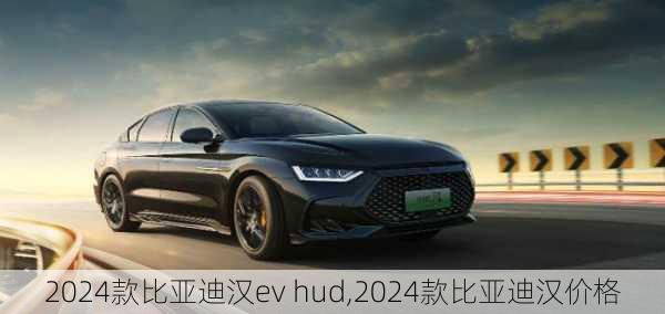 2024款比亚迪汉ev hud,2024款比亚迪汉价格