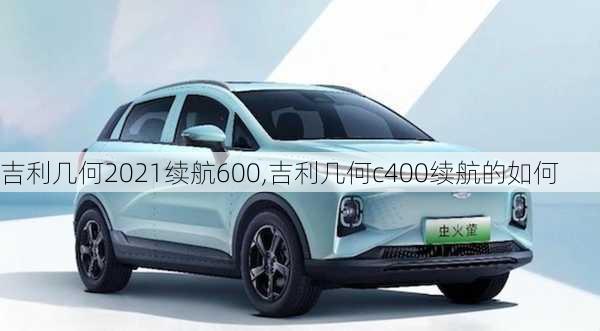 吉利几何2021续航600,吉利几何c400续航的如何