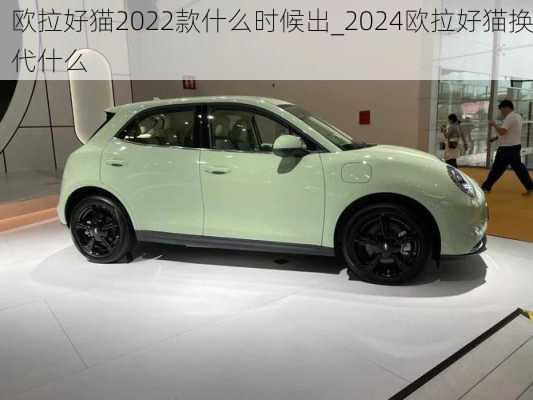 欧拉好猫2022款什么时候出_2024欧拉好猫换代什么