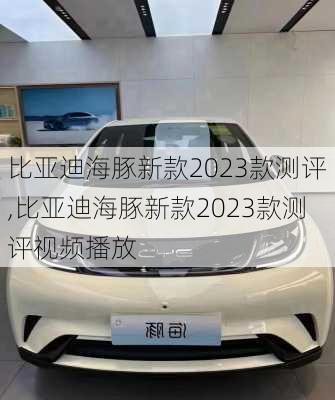 比亚迪海豚新款2023款测评,比亚迪海豚新款2023款测评视频播放