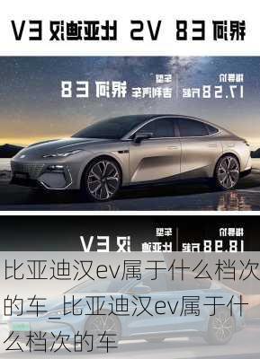 比亚迪汉ev属于什么档次的车_比亚迪汉ev属于什么档次的车