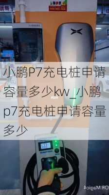 小鹏P7充电桩申请容量多少kw_小鹏p7充电桩申请容量多少