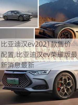 比亚迪汉ev2021款售价配置,比亚迪汉ev荣耀版最新消息最新