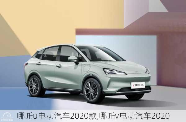 哪吒u电动汽车2020款,哪吒v电动汽车2020