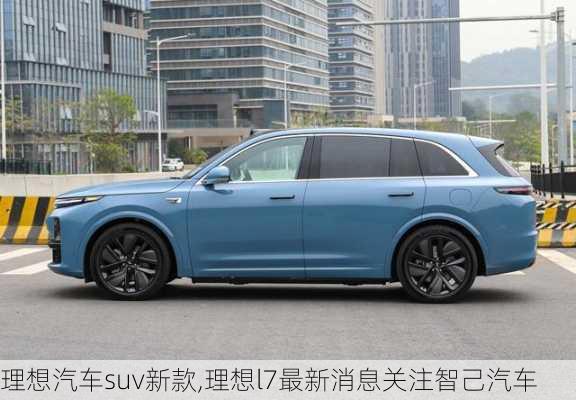 理想汽车suv新款,理想l7最新消息关注智己汽车