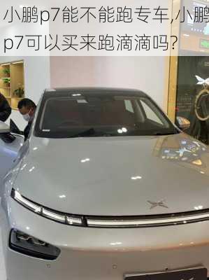 小鹏p7能不能跑专车,小鹏p7可以买来跑滴滴吗?