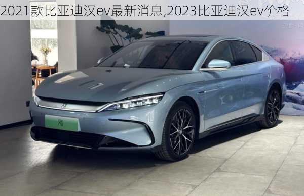 2021款比亚迪汉ev最新消息,2023比亚迪汉ev价格