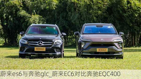 蔚来es6与奔驰glc_蔚来EC6对比奔驰EQC400