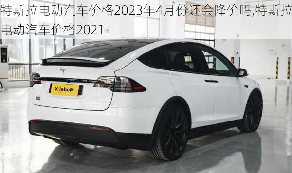 特斯拉电动汽车价格2023年4月份还会降价吗,特斯拉电动汽车价格2021