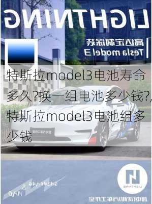 特斯拉model3电池寿命多久?换一组电池多少钱?,特斯拉model3电池组多少钱